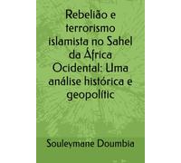 Rebelião e terrorismo islamista no Sahel da África Ocidental: Uma análise histórica e geopolític