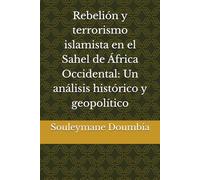Rebelión y terrorismo islamista en el Sahel de África Occidental: Un análisis histórico y geopolítico
