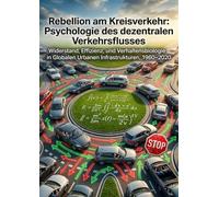 Rebellion am Kreisverkehr: Psychologie des dezentralen Verkehrsflusses: Widerstand, Effizienz, und Verhaltensbiologie in Globalen Urbanen Infrastrukturen, 1960-2020