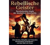 Rebellische Geister: Revolutionäre Köpfe der deutschen Geschichte: Wie Denker, Kämpfer und Visionäre Deutschland veränderten - und die Welt mit ihnen.