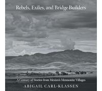 Rebels, Exiles, and Bridge Builders: A Century of Stories from Mexico's Mennonite Villages