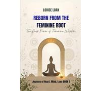 Reborn From The Feminine Root: The Deep Power of Feminine Wisdom (Journey of Heart, Mind and Love)