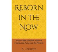Reborn in the Now: How to Heal the Past, Free the Future, and Fully Live the Present