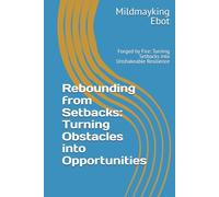 Rebounding from Setbacks: Turning Obstacles into Opportunities: Forged by Fire: Turning Setbacks into Unshakeable Resilience (Self Help: Empowerment Essentials Series)