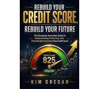Rebuild Your Credit Score, Rebuild Your Future: The Complete Australian Guide to Understanding, Protecting, and Dramatically Improving Your Credit Score