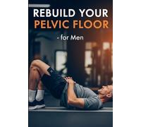Rebuild Your Pelvic Floor: The 10-Minute Strengthening Plan for Men: "Boost Core Stability, Improve Bladder Control, and Enhance Performance at Any Age"
