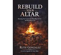 Rebuild Your Your Altar: Restoring Your Connection, Rekindling the Fire, and Returning to God