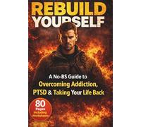 Rebuild Yourself: A No-BS Guide to Overcoming Addiction, PTSD & Taking Your Life Back: A Practical Step-by-Step Plan to Regain Control, Build Discipline and Start Living Again