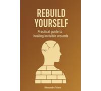 Rebuild yourself: Practical Guide to Healing Invisible Wounds