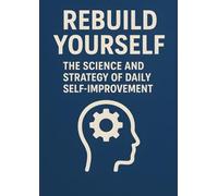 REBUILD YOURSELF The Science and Strategy of Daily Self-Improvement: A Practical Path to Transform Your Habits, Mindset, and Future