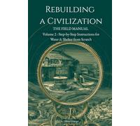 Rebuilding a Civilization: THE FIELD MANUAL Volume 2, Step-by-Step Instructions for Water & Shelter from Scratch