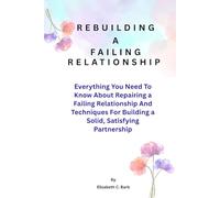 Rebuilding A Failing Relationship: Everything You Need To Know About Repairing a Failing Relationship And Techniques For Building a Solid, Satisfying Partnership