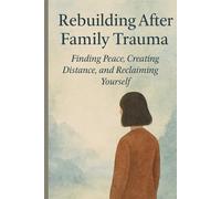Rebuilding After Family Trauma: Finding Peace, Creating Distance, and Reclaiming Yourself.