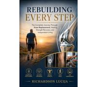 Rebuilding Every Step: The Complete Journey Through Knee Replacement, Healing, Strength Recovery and Independent Living.