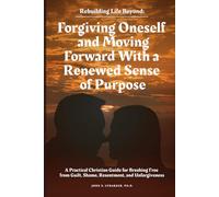 Rebuilding Life Beyond: Forgiving Oneself and Moving Forward with a Renewed Sense of Purpose: A Practical Christian Guide for Breaking Free from Guilt, Shame, Resentment, and Unforgiveness