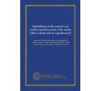 Rebuilding of the nation's air traffic control system (Has safety taken a back seat to expediency?): report of the Subcommittee on Investigations and ... and Transportation, House of Representatives