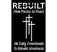 Rebuilt: From Pieces to Peace: 30 Daily Devotionals To Rebuild Greatness