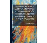 RecÃ1/4eil De Contredances Mises En ChorÃ(c)graphie, D'une ManiÃ(c)re Si AisÃ(c)e Que Toutes Personnes Peuvent Facilement Les Apprendre Sans Le ... Eu Aucune Connoissance De La ChorÃ(c)graphie
