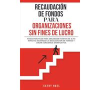 Recaudación De Fondos Para Organizaciones Sin Fines De Lucro: Pasos Prácticos Para Organizar Eventos De Alto Impacto, Maximizar La Recaudación De Fondos y Crear Conciencia Significativa