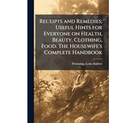 Receipts and Remedies; Useful Hints for Everyone on Health, Beauty, Clothing, Food. The Housewife's Complete Handbook