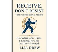 Receive, Don’t Resist: The Emotional Tai Chi Method: How Acceptance Turns Emotional Attacks Into Inner Strength