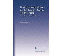 Recent excavations in the Roman Forum, 1898-1904: A handbook by E. Burton-Brown,
