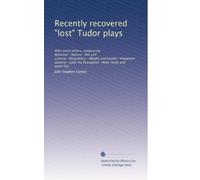 Recently recovered "lost" Tudor plays: With some others, comprising Mankind--Nature--Wit and science--Respublica--Wealth and health--Impatient ... Evangelist--Note-book and word-list: Volume 2