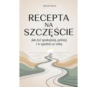 RECEPTA NA SZCZĘŚCIE: Jak żyć spokojniej, pełniej i w zgodzie ze sobą