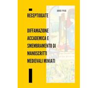 Receptiogate. Diffamazione accademica e smembramento di manoscritti medievali miniati: Con la documentazione ufficiale del caso e una cronologia completa della campagna diffamatoria 2022-2025