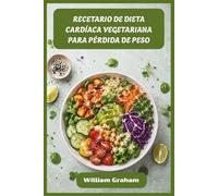 RECETARIO DE DIETA CARDÍACA VEGETARIANA PARA PÉRDIDA DE PESO: Recetas vegetales satisfactorias para derretir grasas, reducir el colesterol y darle energía a tu vida diaria
