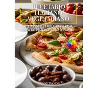 Recetario Italiano Vegetariano: Recetas Simples y Auténticas de Pasta, Pizza, Antipasti y Más a Base de Plantas