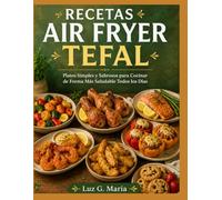 RECETAS AIR FRYER TEFAL: Platos Simples y Sabrosos para Cocinar de Forma Más Saludable Todos los Días.