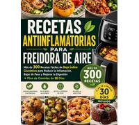 RECETAS ANTIINFLAMATORIAS PARA FREIDORA DE AIRE: Más de 300 Recetas Fáciles de Bajo Índice Glucémico para Reducir la Inflamación, Bajar de Peso y Mejorar la Digestión + Plan de Comidas de 30 Días