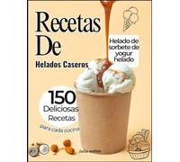 Recetas De Helados Caseros: 150 deliciosas recetas, desde yogur helado hasta sorbete, helado y más para cada cocina