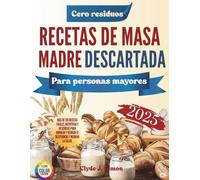Recetas de Masa Madre Descartada Cero Residuos para Mayores 2025: Más de 120 Ideas Fáciles, Nutritivas y Deliciosas para Reducir el Desperdicio y Mejorar la Salud