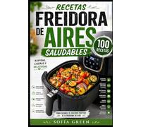 Recetas Freidora de Aire Saludables: 100 recetas rápidas, ligeras y deliciosas para sacarle el máximo a tu freidora de aire - desayunos, principales, snacks y postres con poca o ninguna grasa añadida