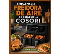 RECETAS PARA LA FREIDORA DE AIRE DE DOBLE ZONA COSORI: 150 recetas sencillas, rápidas y sabrosas para cocinar fácilmente todos los días con tu freidora de aire de doble compartimento