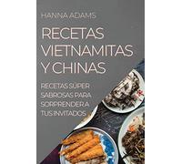 RECETAS VIETNAMITAS Y CHINAS: RECETAS SÚPER SABROSAS PARA SORPRENDER A TUS INVITADOS
