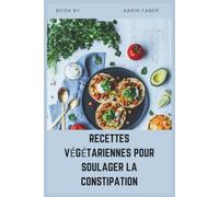 RECETTES VÉGÉTARIENNES POUR SOULAGER LA CONSTIPATION: Un livre de recettes riche en fibres et pauvre en FODMAP pour le SII-C, une meilleure digestion et une santé intestinale durable