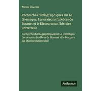 Recherches bibliographiques sur Le télémaque, Les oraisons funèbres de Bossuet et le Discours sur l'histoire universelle: Recherches bibliographiques ... et le Discours sur l'histoire universelle