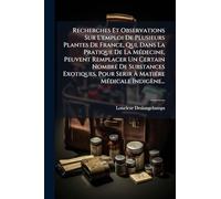 Recherches Et Observations Sur L'emploi De Plusieurs Plantes De France, Qui, Dans La Pratique De La MÃ(c)decine, Peuvent Remplacer Un Certain Nombre ... Serir À MatiÃ(c)re MÃ(c)dicale Indigène...