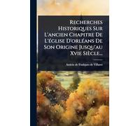 Recherches Historiques Sur L'ancien Chapitre De L'Ã(c)glise D'orlÃ(c)ans De Son Origine Jusqu'au Xvie Siècle...