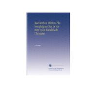 Recherches Médico-Philosophiques Sur la Nature et les Facultés de l'homme