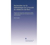 Recherches sur la bibliothèque de la Faculté de médecine de Paris: D'aprés des documents entièrement inédits, suivies d'une notice sur les manuscrits qui y sont conservés