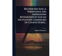 Recherches Sur La Persistance Des Impressions RÃ(c)tiniennes Et Sur Les Excitations Lumineuses De Courte DurÃ(c)e...