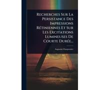 Recherches Sur La Persistance Des Impressions RÃ(c)tiniennes Et Sur Les Excitations Lumineuses De Courte DurÃ(c)e...