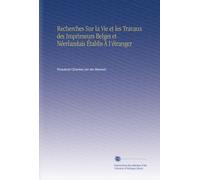 Recherches Sur la Vie et les Travaux des Imprimeurs Belges et Néerlandais Établis À l'étranger (French Edition)