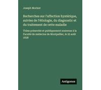 Recherches sur l'affection hystérique, suivies de l'étiologie, du diagnostic et du traitement de cette maladie: Thèse présentée et publiquement ... de médecine de Montpellier, le 25 août 1838