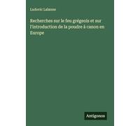 Recherches sur le feu grégeois et sur l'introduction de la poudre à canon en Europe