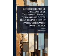 Recherches Sur Le Gisement Et Le Traitement Direct Des Minerais De Fer Dans Les PyrÃ(c)nÃ(c)es Et Particulièrement Dans L'ariÃ(c)ge